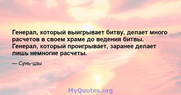 Генерал, который выигрывает битву, делает много расчетов в своем храме до ведения битвы. Генерал, который проигрывает, заранее делает лишь немногие расчеты.