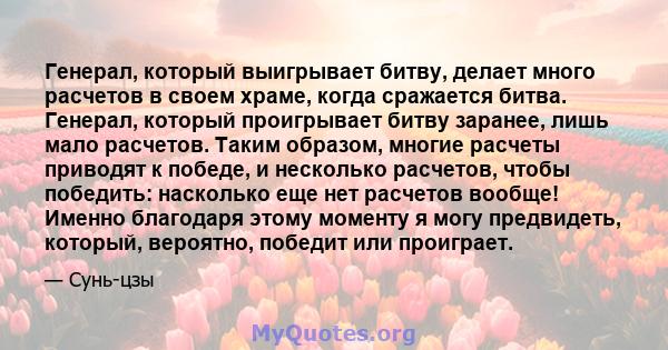 Генерал, который выигрывает битву, делает много расчетов в своем храме, когда сражается битва. Генерал, который проигрывает битву заранее, лишь мало расчетов. Таким образом, многие расчеты приводят к победе, и несколько 