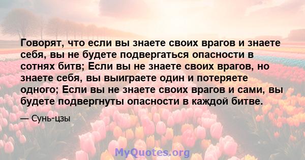 Говорят, что если вы знаете своих врагов и знаете себя, вы не будете подвергаться опасности в сотнях битв; Если вы не знаете своих врагов, но знаете себя, вы выиграете один и потеряете одного; Если вы не знаете своих