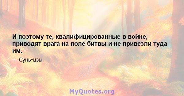 И поэтому те, квалифицированные в войне, приводят врага на поле битвы и не привезли туда им.