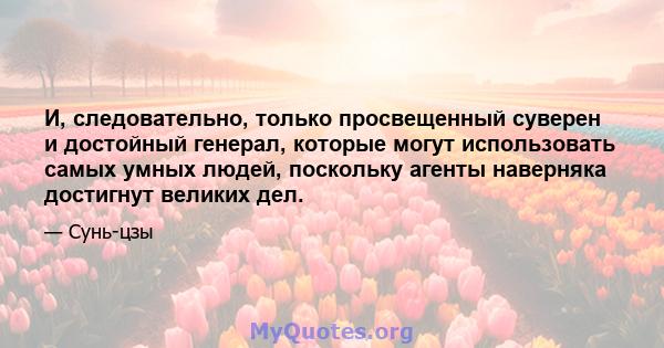 И, следовательно, только просвещенный суверен и достойный генерал, которые могут использовать самых умных людей, поскольку агенты наверняка достигнут великих дел.