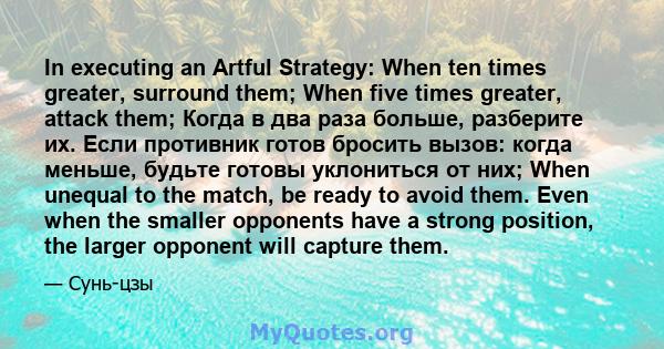 In executing an Artful Strategy: When ten times greater, surround them; When five times greater, attack them; Когда в два раза больше, разберите их. Если противник готов бросить вызов: когда меньше, будьте готовы