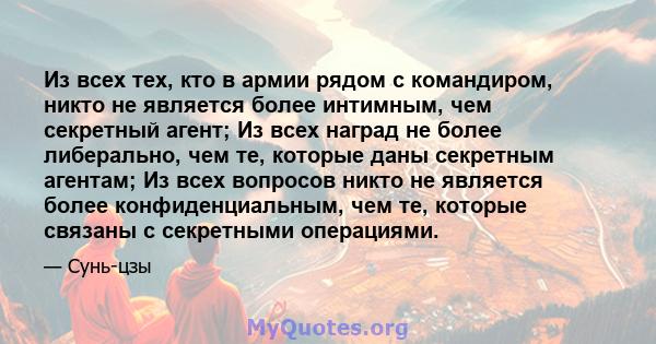 Из всех тех, кто в армии рядом с командиром, никто не является более интимным, чем секретный агент; Из всех наград не более либерально, чем те, которые даны секретным агентам; Из всех вопросов никто не является более