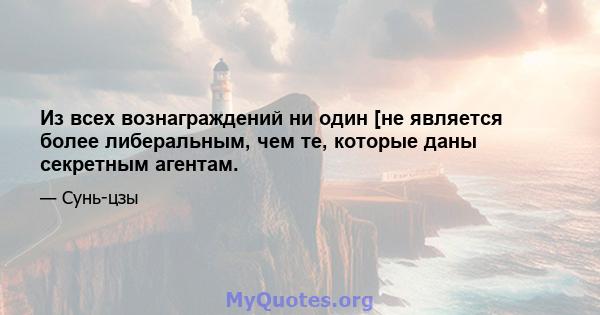 Из всех вознаграждений ни один [не является более либеральным, чем те, которые даны секретным агентам.