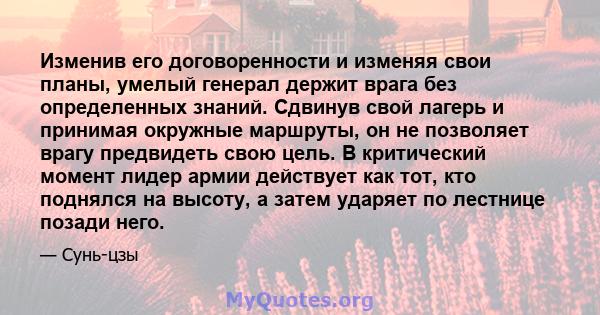 Изменив его договоренности и изменяя свои планы, умелый генерал держит врага без определенных знаний. Сдвинув свой лагерь и принимая окружные маршруты, он не позволяет врагу предвидеть свою цель. В критический момент