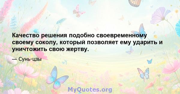 Качество решения подобно своевременному своему соколу, который позволяет ему ударить и уничтожить свою жертву.