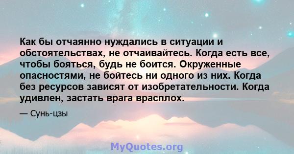 Как бы отчаянно нуждались в ситуации и обстоятельствах, не отчаивайтесь. Когда есть все, чтобы бояться, будь не боится. Окруженные опасностями, не бойтесь ни одного из них. Когда без ресурсов зависят от