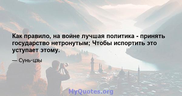 Как правило, на войне лучшая политика - принять государство нетронутым; Чтобы испортить это уступает этому.