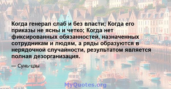 Когда генерал слаб и без власти; Когда его приказы не ясны и четко; Когда нет фиксированных обязанностей, назначенных сотрудникам и людям, а ряды образуются в нерядочной случайности, результатом является полная