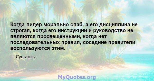 Когда лидер морально слаб, а его дисциплина не строгая, когда его инструкции и руководство не являются просвещенными, когда нет последовательных правил, соседние правители воспользуются этим.