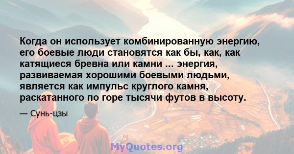 Когда он использует комбинированную энергию, его боевые люди становятся как бы, как, как катящиеся бревна или камни ... энергия, развиваемая хорошими боевыми людьми, является как импульс круглого камня, раскатанного по