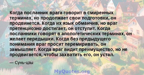 Когда посланник врага говорит в смиренных терминах, но продолжает свои подготовки, он продвинется. Когда их язык обманчив, но враг претенциозно достигает, он отступит. Когда посланники говорят в апологетических