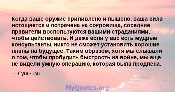 Когда ваше оружие приливлено и пышено, ваша сила истощается и потрачена на сокровища, соседние правители воспользуются вашими страданиями, чтобы действовать. И даже если у вас есть мудрые консультанты, никто не сможет