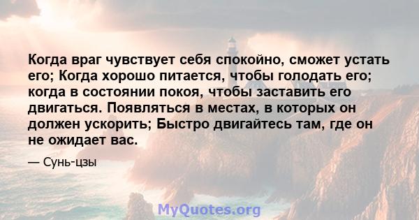 Когда враг чувствует себя спокойно, сможет устать его; Когда хорошо питается, чтобы голодать его; когда в состоянии покоя, чтобы заставить его двигаться. Появляться в местах, в которых он должен ускорить; Быстро