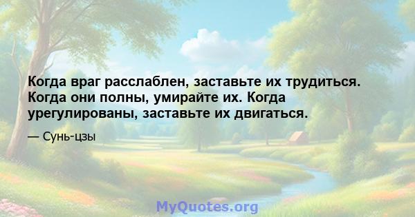 Когда враг расслаблен, заставьте их трудиться. Когда они полны, умирайте их. Когда урегулированы, заставьте их двигаться.