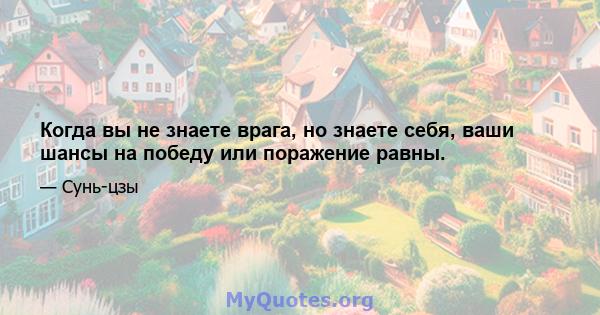 Когда вы не знаете врага, но знаете себя, ваши шансы на победу или поражение равны.