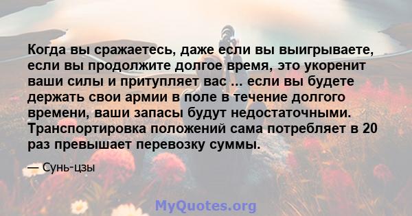 Когда вы сражаетесь, даже если вы выигрываете, если вы продолжите долгое время, это укоренит ваши силы и притупляет вас ... если вы будете держать свои армии в поле в течение долгого времени, ваши запасы будут