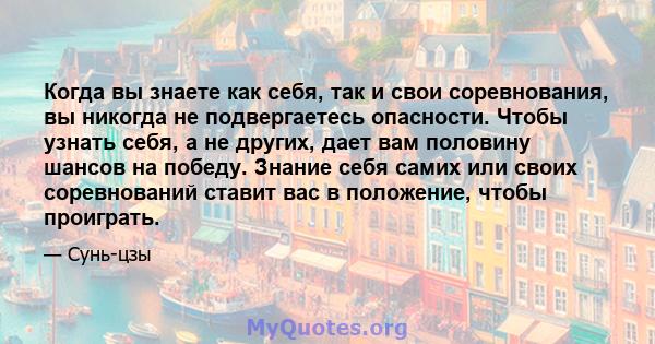 Когда вы знаете как себя, так и свои соревнования, вы никогда не подвергаетесь опасности. Чтобы узнать себя, а не других, дает вам половину шансов на победу. Знание себя самих или своих соревнований ставит вас в