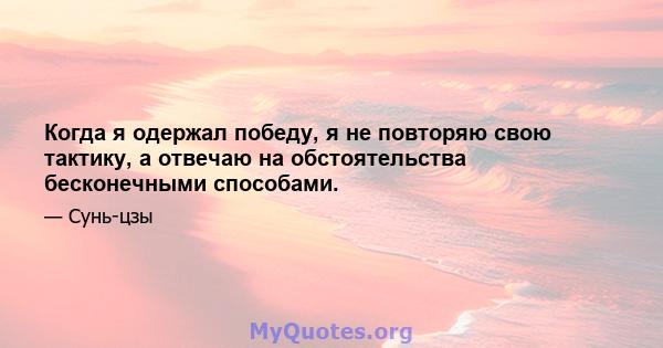 Когда я одержал победу, я не повторяю свою тактику, а отвечаю на обстоятельства бесконечными способами.