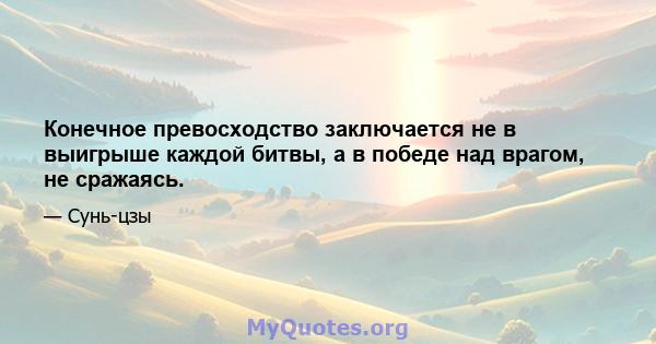 Конечное превосходство заключается не в выигрыше каждой битвы, а в победе над врагом, не сражаясь.