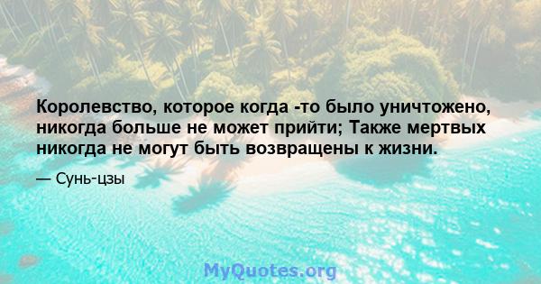 Королевство, которое когда -то было уничтожено, никогда больше не может прийти; Также мертвых никогда не могут быть возвращены к жизни.