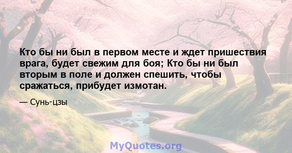 Кто бы ни был в первом месте и ждет пришествия врага, будет свежим для боя; Кто бы ни был вторым в поле и должен спешить, чтобы сражаться, прибудет измотан.