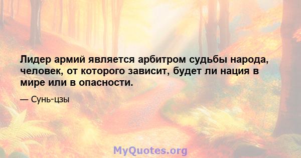 Лидер армий является арбитром судьбы народа, человек, от которого зависит, будет ли нация в мире или в опасности.