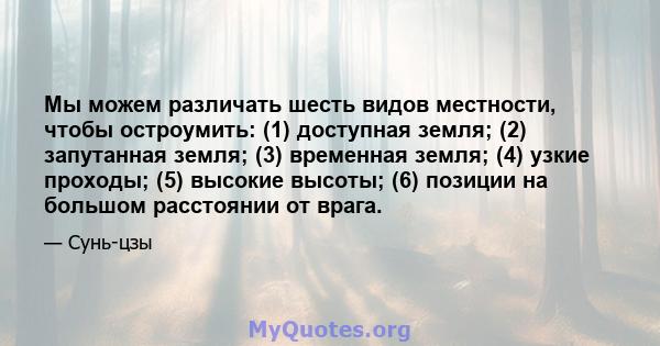 Мы можем различать шесть видов местности, чтобы остроумить: (1) доступная земля; (2) запутанная земля; (3) временная земля; (4) узкие проходы; (5) высокие высоты; (6) позиции на большом расстоянии от врага.