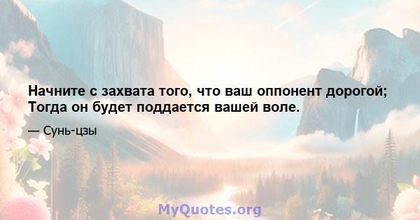 Начните с захвата того, что ваш оппонент дорогой; Тогда он будет поддается вашей воле.