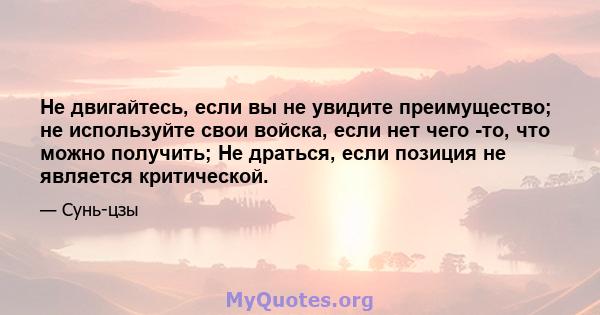 Не двигайтесь, если вы не увидите преимущество; не используйте свои войска, если нет чего -то, что можно получить; Не драться, если позиция не является критической.