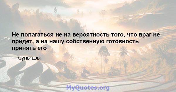 Не полагаться не на вероятность того, что враг не придет, а на нашу собственную готовность принять его