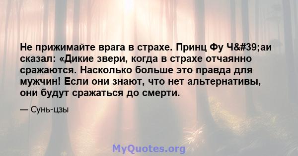 Не прижимайте врага в страхе. Принц Фу Ч'аи сказал: «Дикие звери, когда в страхе отчаянно сражаются. Насколько больше это правда для мужчин! Если они знают, что нет альтернативы, они будут сражаться до смерти.