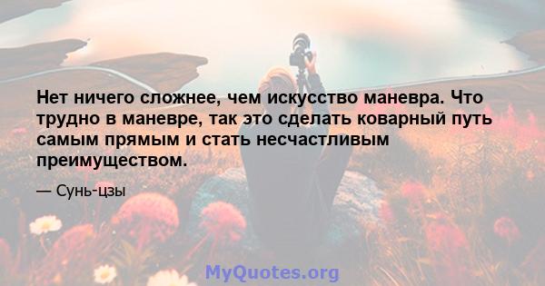 Нет ничего сложнее, чем искусство маневра. Что трудно в маневре, так это сделать коварный путь самым прямым и стать несчастливым преимуществом.