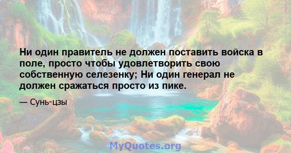 Ни один правитель не должен поставить войска в поле, просто чтобы удовлетворить свою собственную селезенку; Ни один генерал не должен сражаться просто из пике.