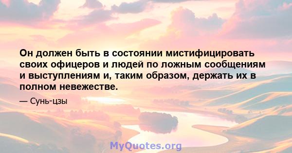 Он должен быть в состоянии мистифицировать своих офицеров и людей по ложным сообщениям и выступлениям и, таким образом, держать их в полном невежестве.