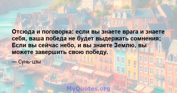 Отсюда и поговорка: если вы знаете врага и знаете себя, ваша победа не будет выдержать сомнения; Если вы сейчас небо, и вы знаете Землю, вы можете завершить свою победу.