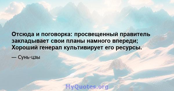 Отсюда и поговорка: просвещенный правитель закладывает свои планы намного впереди; Хороший генерал культивирует его ресурсы.