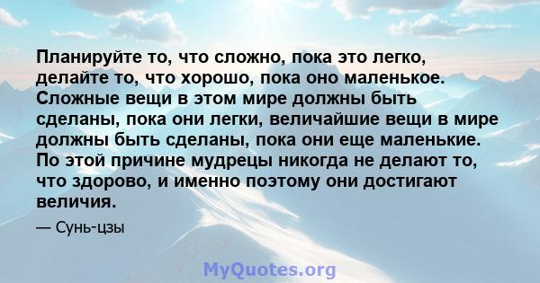 Планируйте то, что сложно, пока это легко, делайте то, что хорошо, пока оно маленькое. Сложные вещи в этом мире должны быть сделаны, пока они легки, величайшие вещи в мире должны быть сделаны, пока они еще маленькие. По 