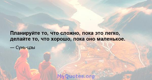 Планируйте то, что сложно, пока это легко, делайте то, что хорошо, пока оно маленькое.