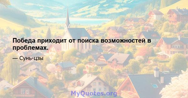 Победа приходит от поиска возможностей в проблемах.