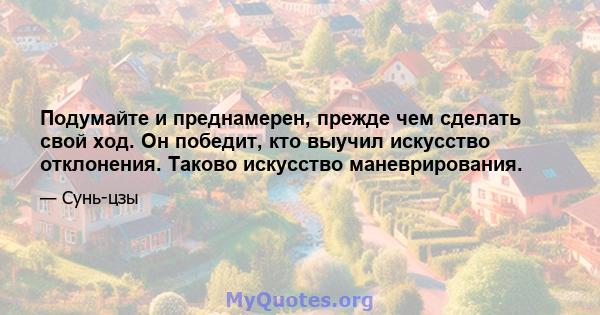 Подумайте и преднамерен, прежде чем сделать свой ход. Он победит, кто выучил искусство отклонения. Таково искусство маневрирования.