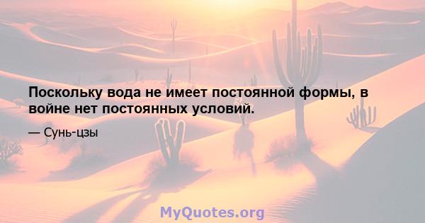 Поскольку вода не имеет постоянной формы, в войне нет постоянных условий.