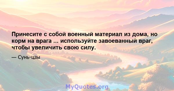 Принесите с собой военный материал из дома, но корм на врага ... используйте завоеванный враг, чтобы увеличить свою силу.