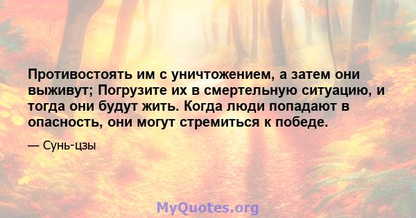 Противостоять им с уничтожением, а затем они выживут; Погрузите их в смертельную ситуацию, и тогда они будут жить. Когда люди попадают в опасность, они могут стремиться к победе.