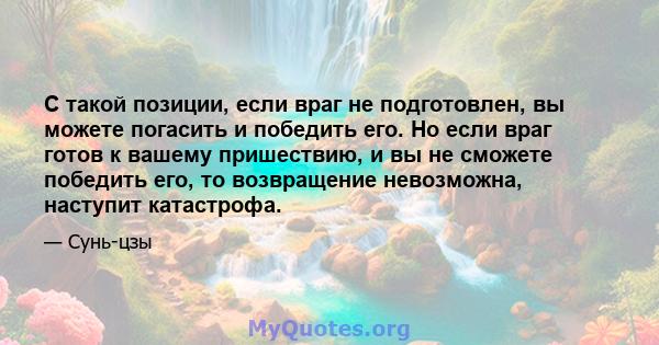 С такой позиции, если враг не подготовлен, вы можете погасить и победить его. Но если враг готов к вашему пришествию, и вы не сможете победить его, то возвращение невозможна, наступит катастрофа.