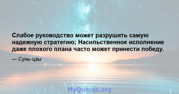 Слабое руководство может разрушить самую надежную стратегию; Насильственное исполнение даже плохого плана часто может принести победу.