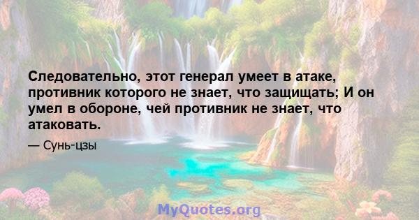 Следовательно, этот генерал умеет в атаке, противник которого не знает, что защищать; И он умел в обороне, чей противник не знает, что атаковать.