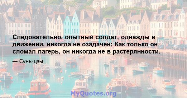 Следовательно, опытный солдат, однажды в движении, никогда не озадачен; Как только он сломал лагерь, он никогда не в растерянности.