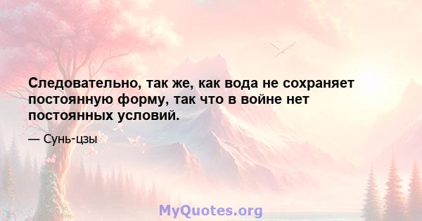 Следовательно, так же, как вода не сохраняет постоянную форму, так что в войне нет постоянных условий.