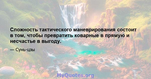 Сложность тактического маневрирования состоит в том, чтобы превратить коварные в прямую и несчастье в выгоду.